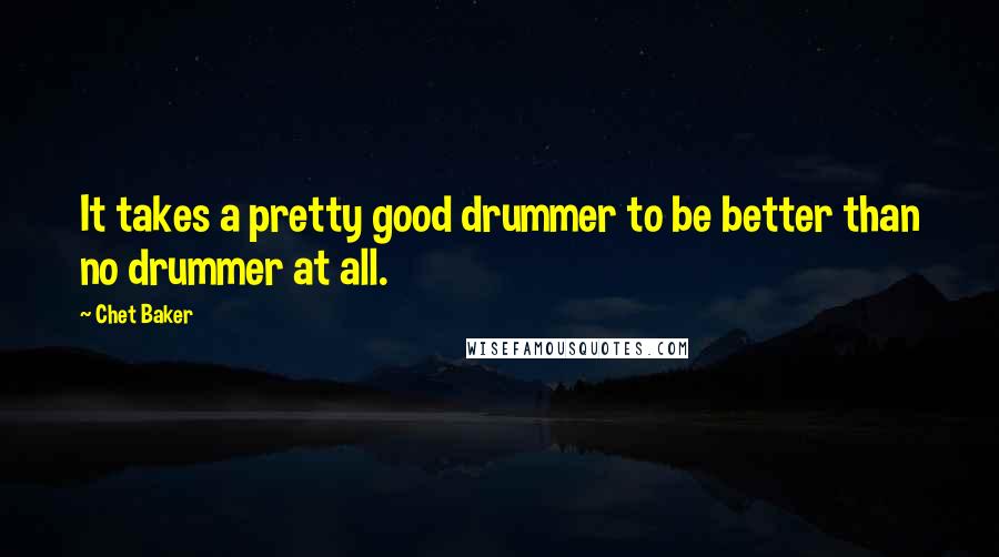 Chet Baker Quotes: It takes a pretty good drummer to be better than no drummer at all.