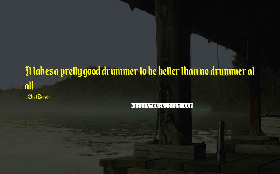 Chet Baker Quotes: It takes a pretty good drummer to be better than no drummer at all.