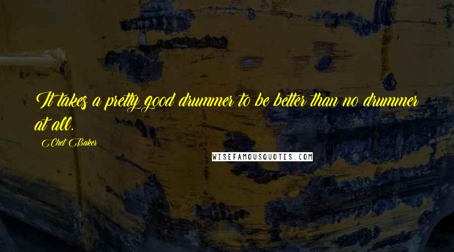 Chet Baker Quotes: It takes a pretty good drummer to be better than no drummer at all.