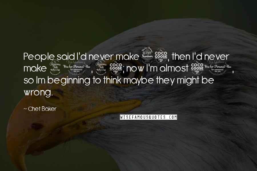 Chet Baker Quotes: People said I'd never make 35, then I'd never make 40, 45; now I'm almost 50, so Im beginning to think maybe they might be wrong.