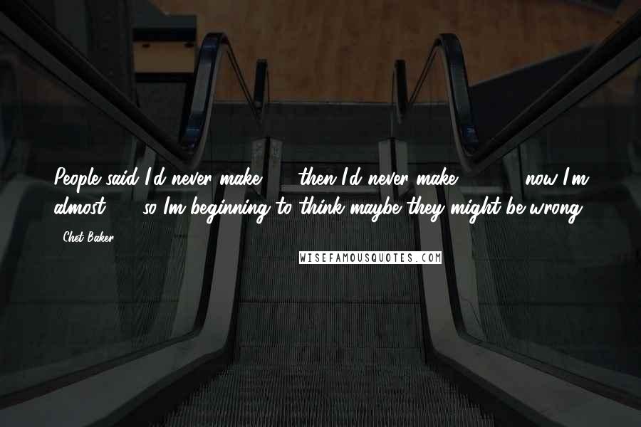 Chet Baker Quotes: People said I'd never make 35, then I'd never make 40, 45; now I'm almost 50, so Im beginning to think maybe they might be wrong.