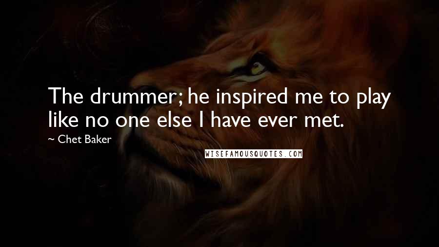 Chet Baker Quotes: The drummer; he inspired me to play like no one else I have ever met.