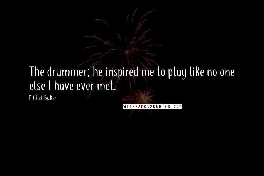 Chet Baker Quotes: The drummer; he inspired me to play like no one else I have ever met.