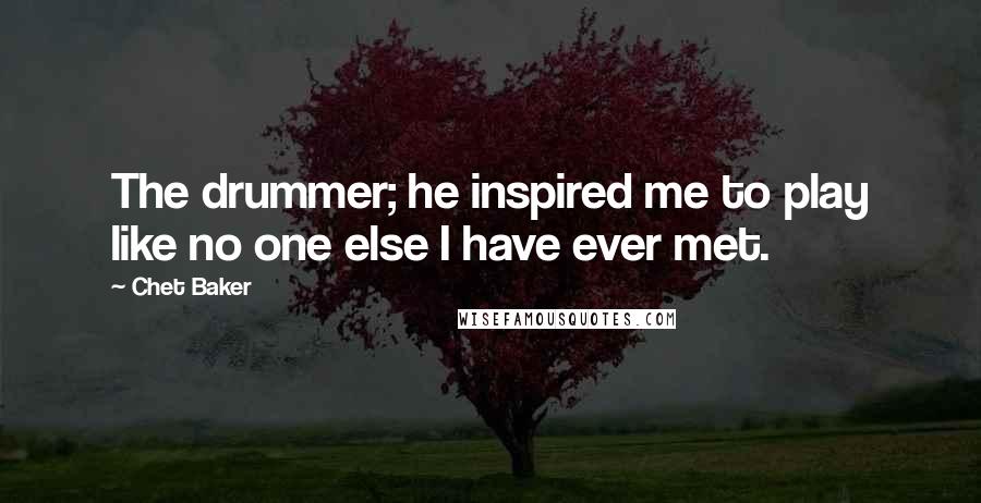 Chet Baker Quotes: The drummer; he inspired me to play like no one else I have ever met.