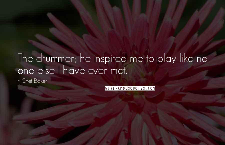 Chet Baker Quotes: The drummer; he inspired me to play like no one else I have ever met.