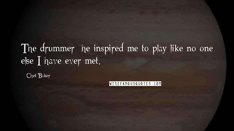 Chet Baker Quotes: The drummer; he inspired me to play like no one else I have ever met.