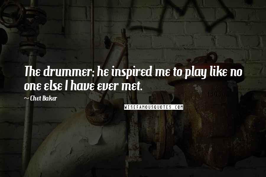 Chet Baker Quotes: The drummer; he inspired me to play like no one else I have ever met.