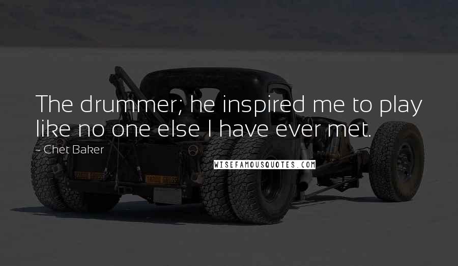 Chet Baker Quotes: The drummer; he inspired me to play like no one else I have ever met.