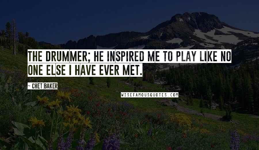Chet Baker Quotes: The drummer; he inspired me to play like no one else I have ever met.
