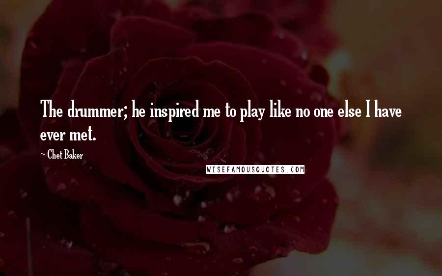 Chet Baker Quotes: The drummer; he inspired me to play like no one else I have ever met.