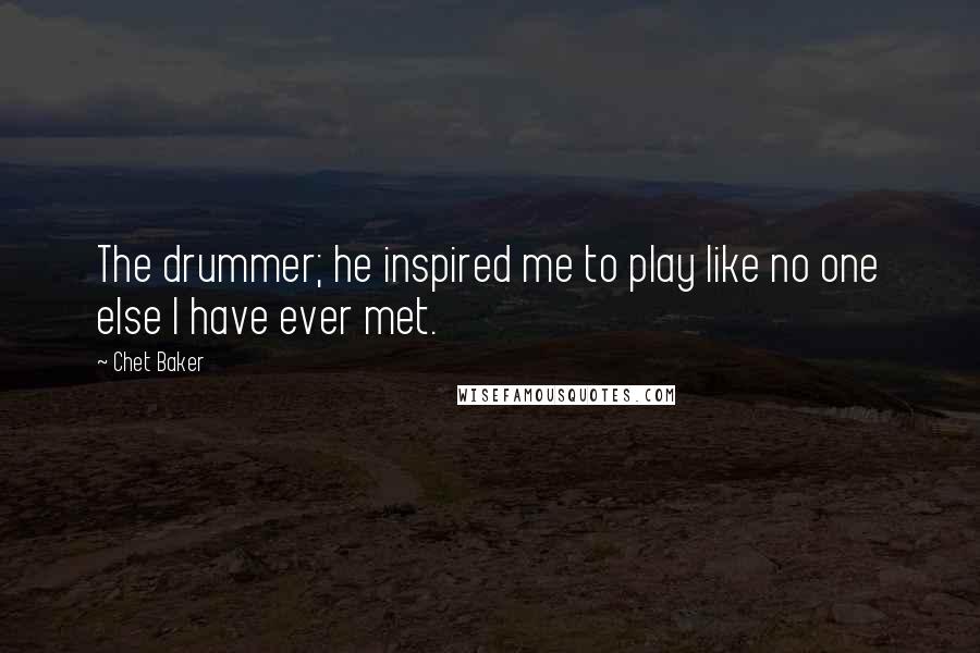 Chet Baker Quotes: The drummer; he inspired me to play like no one else I have ever met.
