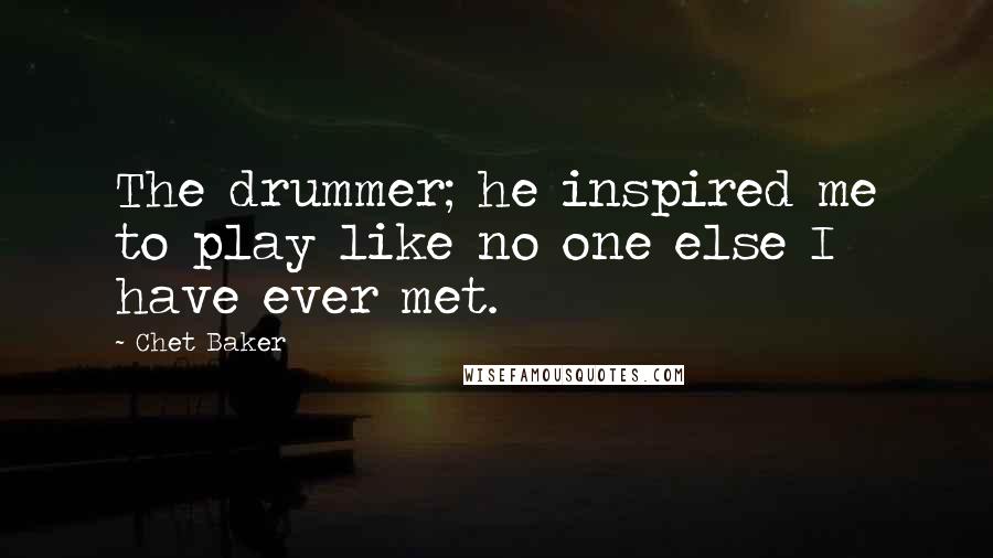 Chet Baker Quotes: The drummer; he inspired me to play like no one else I have ever met.