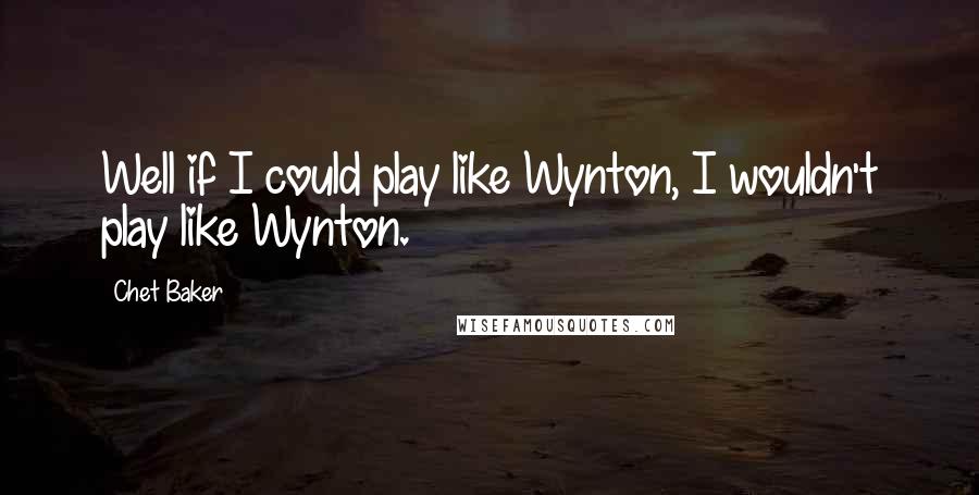 Chet Baker Quotes: Well if I could play like Wynton, I wouldn't play like Wynton.