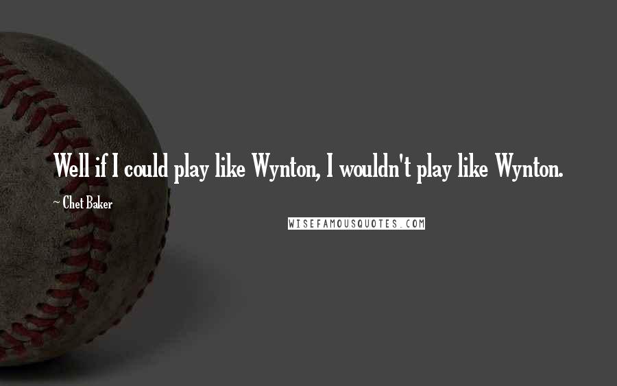 Chet Baker Quotes: Well if I could play like Wynton, I wouldn't play like Wynton.