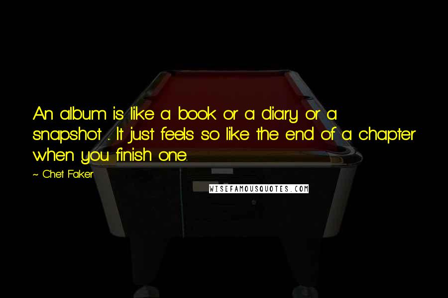 Chet Faker Quotes: An album is like a book or a diary or a snapshot ... It just feels so like the end of a chapter when you finish one.