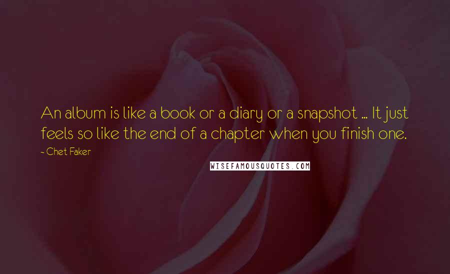 Chet Faker Quotes: An album is like a book or a diary or a snapshot ... It just feels so like the end of a chapter when you finish one.