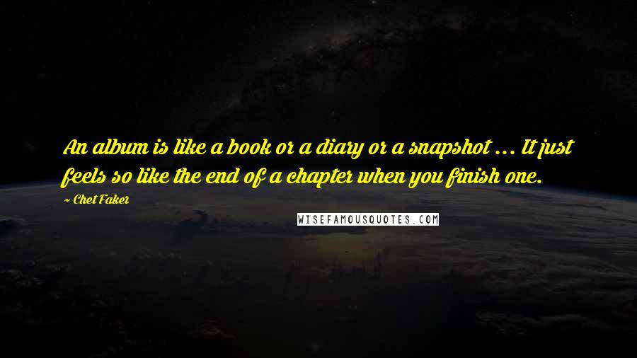 Chet Faker Quotes: An album is like a book or a diary or a snapshot ... It just feels so like the end of a chapter when you finish one.