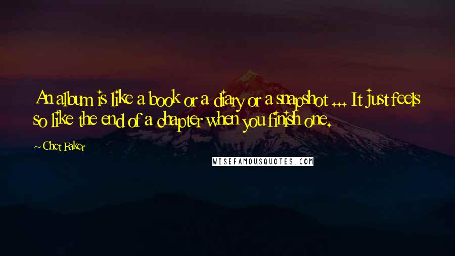 Chet Faker Quotes: An album is like a book or a diary or a snapshot ... It just feels so like the end of a chapter when you finish one.