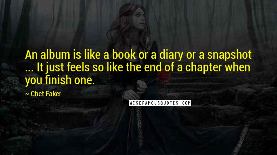 Chet Faker Quotes: An album is like a book or a diary or a snapshot ... It just feels so like the end of a chapter when you finish one.