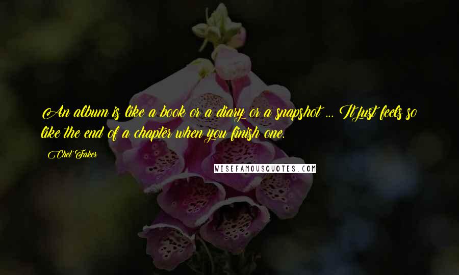 Chet Faker Quotes: An album is like a book or a diary or a snapshot ... It just feels so like the end of a chapter when you finish one.