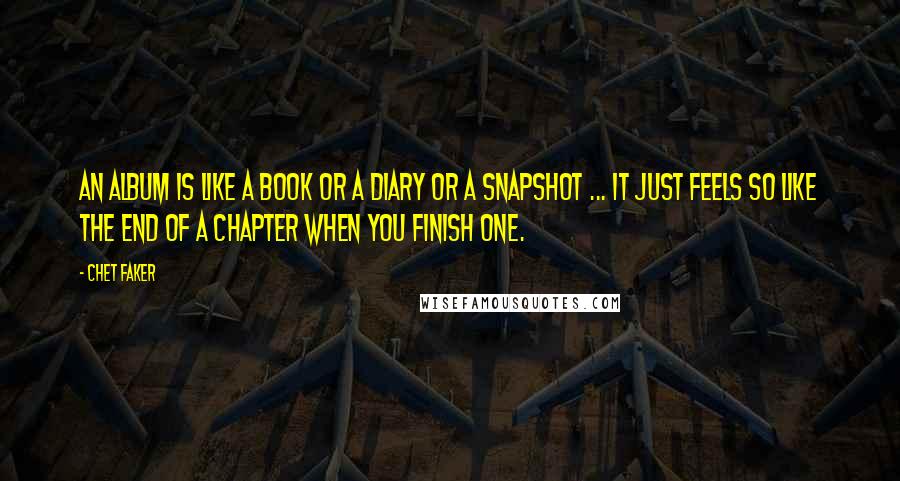 Chet Faker Quotes: An album is like a book or a diary or a snapshot ... It just feels so like the end of a chapter when you finish one.