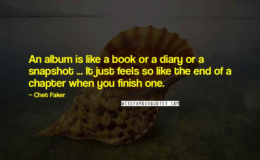 Chet Faker Quotes: An album is like a book or a diary or a snapshot ... It just feels so like the end of a chapter when you finish one.