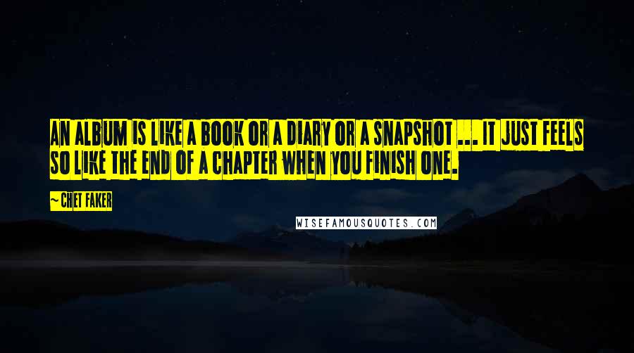 Chet Faker Quotes: An album is like a book or a diary or a snapshot ... It just feels so like the end of a chapter when you finish one.