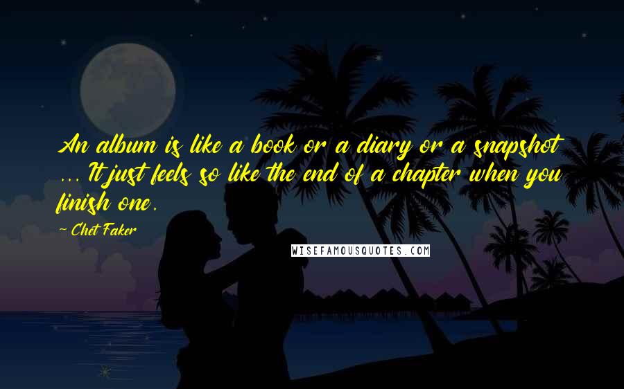 Chet Faker Quotes: An album is like a book or a diary or a snapshot ... It just feels so like the end of a chapter when you finish one.