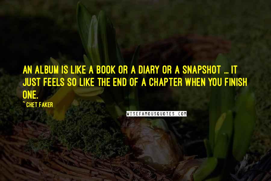 Chet Faker Quotes: An album is like a book or a diary or a snapshot ... It just feels so like the end of a chapter when you finish one.