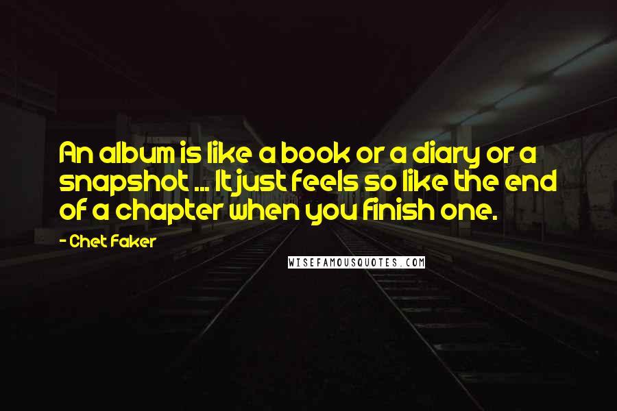 Chet Faker Quotes: An album is like a book or a diary or a snapshot ... It just feels so like the end of a chapter when you finish one.