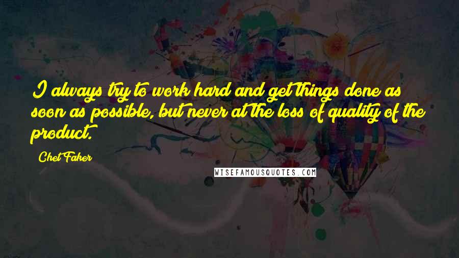 Chet Faker Quotes: I always try to work hard and get things done as soon as possible, but never at the loss of quality of the product.