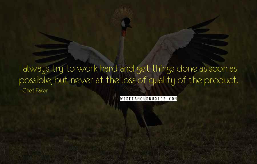 Chet Faker Quotes: I always try to work hard and get things done as soon as possible, but never at the loss of quality of the product.