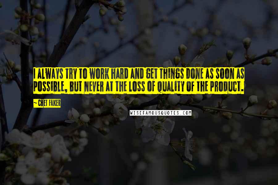 Chet Faker Quotes: I always try to work hard and get things done as soon as possible, but never at the loss of quality of the product.