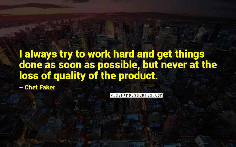 Chet Faker Quotes: I always try to work hard and get things done as soon as possible, but never at the loss of quality of the product.