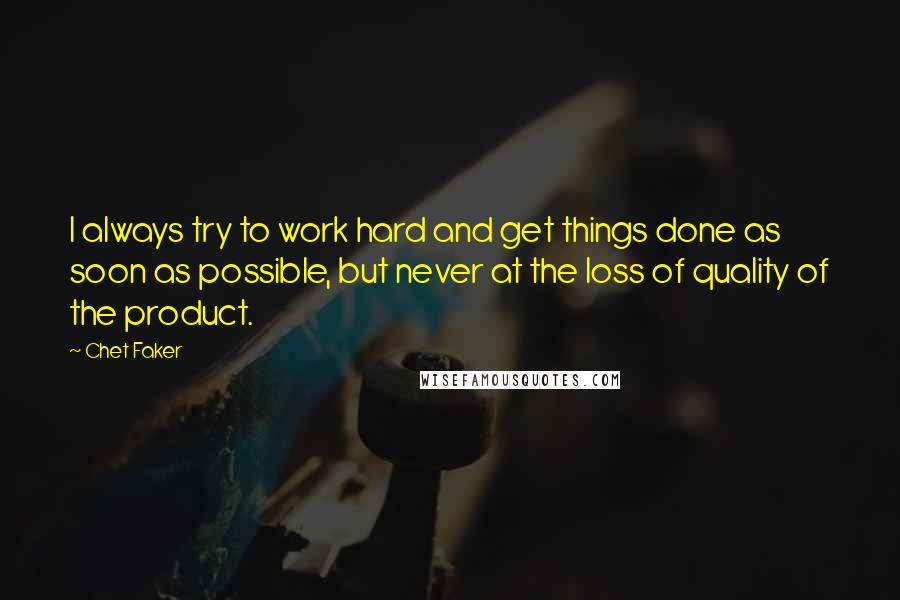 Chet Faker Quotes: I always try to work hard and get things done as soon as possible, but never at the loss of quality of the product.