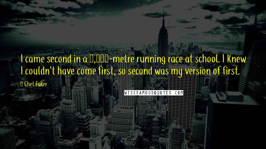 Chet Faker Quotes: I came second in a 1,500-metre running race at school. I knew I couldn't have come first, so second was my version of first.