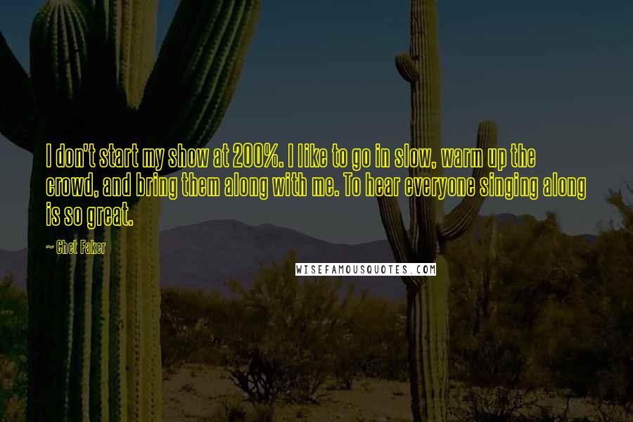 Chet Faker Quotes: I don't start my show at 200%. I like to go in slow, warm up the crowd, and bring them along with me. To hear everyone singing along is so great.