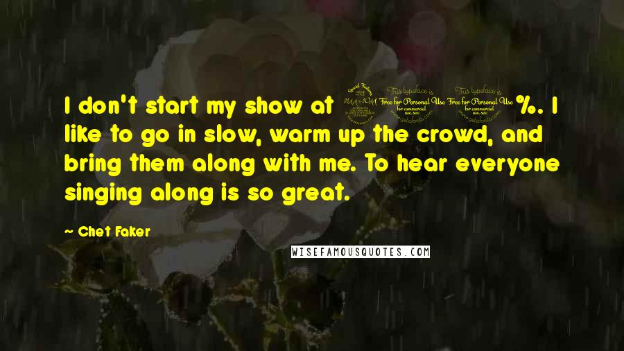 Chet Faker Quotes: I don't start my show at 200%. I like to go in slow, warm up the crowd, and bring them along with me. To hear everyone singing along is so great.