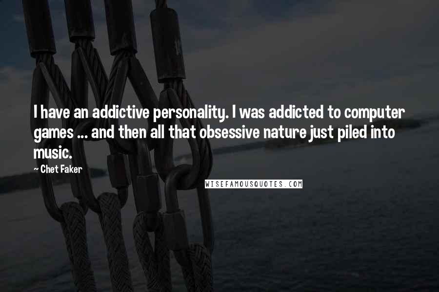 Chet Faker Quotes: I have an addictive personality. I was addicted to computer games ... and then all that obsessive nature just piled into music.