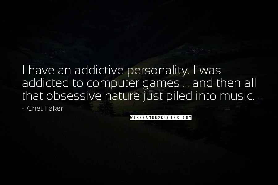 Chet Faker Quotes: I have an addictive personality. I was addicted to computer games ... and then all that obsessive nature just piled into music.