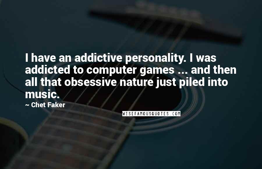 Chet Faker Quotes: I have an addictive personality. I was addicted to computer games ... and then all that obsessive nature just piled into music.