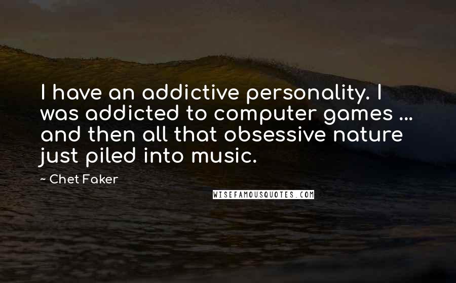 Chet Faker Quotes: I have an addictive personality. I was addicted to computer games ... and then all that obsessive nature just piled into music.