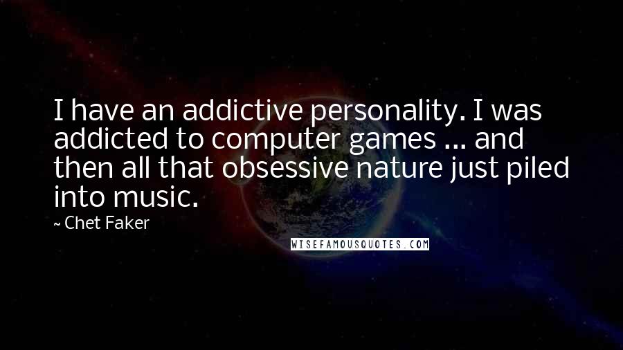 Chet Faker Quotes: I have an addictive personality. I was addicted to computer games ... and then all that obsessive nature just piled into music.