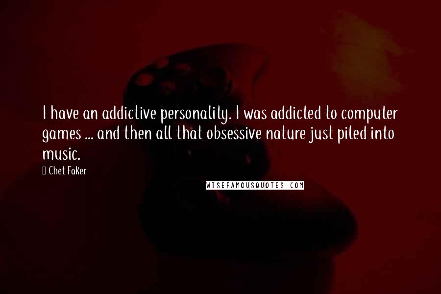 Chet Faker Quotes: I have an addictive personality. I was addicted to computer games ... and then all that obsessive nature just piled into music.