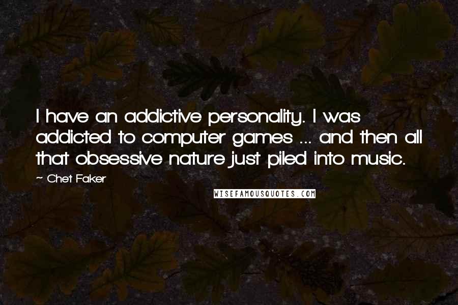 Chet Faker Quotes: I have an addictive personality. I was addicted to computer games ... and then all that obsessive nature just piled into music.