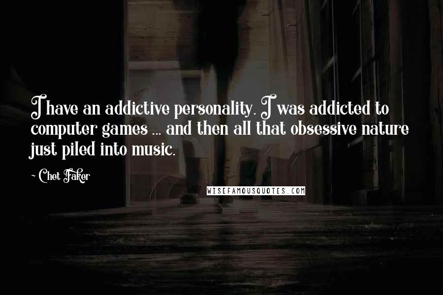 Chet Faker Quotes: I have an addictive personality. I was addicted to computer games ... and then all that obsessive nature just piled into music.