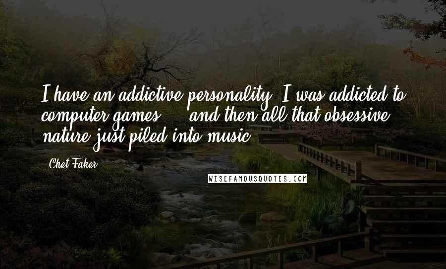 Chet Faker Quotes: I have an addictive personality. I was addicted to computer games ... and then all that obsessive nature just piled into music.