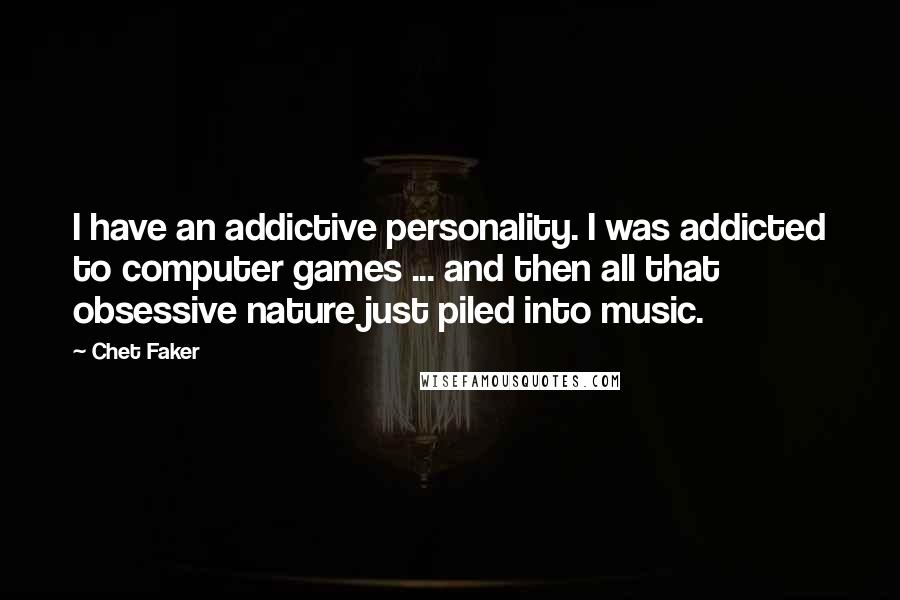 Chet Faker Quotes: I have an addictive personality. I was addicted to computer games ... and then all that obsessive nature just piled into music.