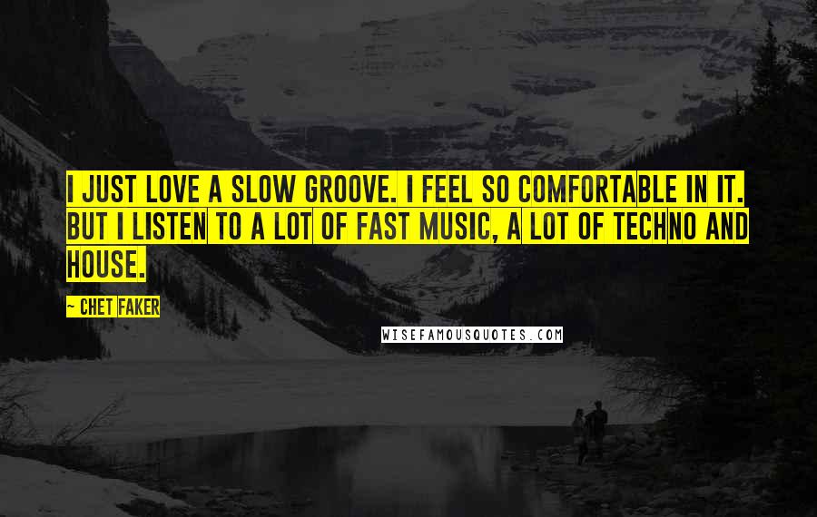 Chet Faker Quotes: I just love a slow groove. I feel so comfortable in it. But I listen to a lot of fast music, a lot of techno and house.