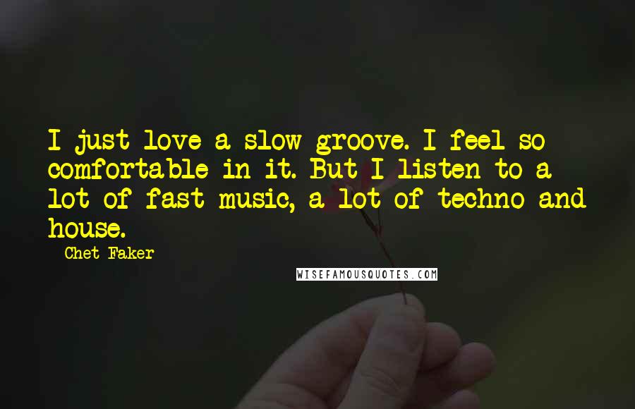 Chet Faker Quotes: I just love a slow groove. I feel so comfortable in it. But I listen to a lot of fast music, a lot of techno and house.